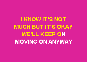 I KNOW IT'S NOT
MUCH BUT IT'S OKAY

WE'LL KEEP ON
MOVING ON ANYWAY