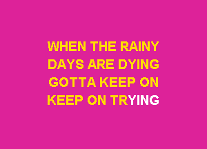 WHEN THE RAINY
DAYS ARE DYING

GOTTA KEEP ON
KEEP ON TRYING