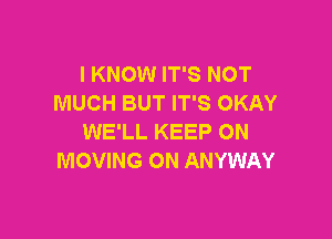 I KNOW IT'S NOT
MUCH BUT IT'S OKAY

WE'LL KEEP ON
MOVING ON ANYWAY