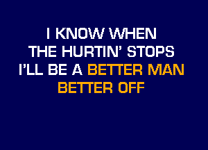 I KNOW WHEN
THE HURTIN' STOPS
I'LL BE A BETTER MAN
BETTER OFF