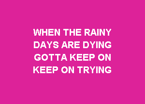 WHEN THE RAINY
DAYS ARE DYING

GOTTA KEEP ON
KEEP ON TRYING