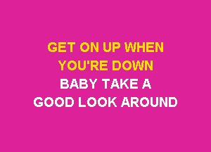 GET ON UP WHEN
YOU'RE DOWN

BABY TAKE A
GOOD LOOK AROUND