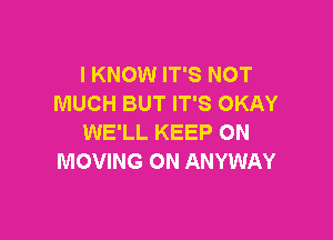 I KNOW IT'S NOT
MUCH BUT IT'S OKAY

WE'LL KEEP ON
MOVING ON ANYWAY