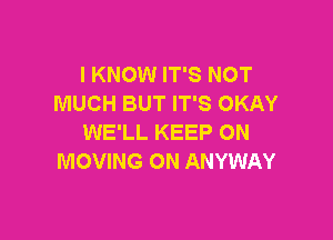 I KNOW IT'S NOT
MUCH BUT IT'S OKAY

WE'LL KEEP ON
MOVING ON ANYWAY