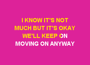 I KNOW IT'S NOT
MUCH BUT IT'S OKAY

WE'LL KEEP ON
MOVING ON ANYWAY