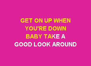 GET ON UP WHEN
YOU'RE DOWN

BABY TAKE A
GOOD LOOK AROUND