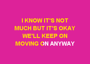 I KNOW IT'S NOT
MUCH BUT IT'S OKAY

WE'LL KEEP ON
MOVING ON ANYWAY