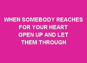 WHEN SOMEBODY REACHES
FOR YOUR HEART
OPEN UP AND LET

THEM THROUGH