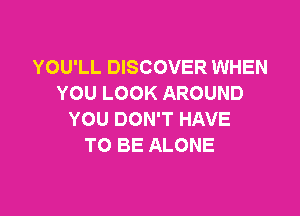 YOU'LL DISCOVER WHEN
YOU LOOK AROUND

YOU DON'T HAVE
TO BE ALONE