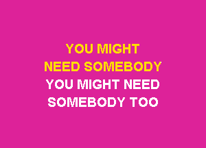 YOU MIGHT
NEED SOMEBODY

YOU MIGHT NEED
SOMEBODY T00