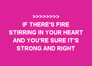 IF THERE'S FIRE
STIRRING IN YOUR HEART
AND YOU'RE SURE IT'S
STRONG AND RIGHT