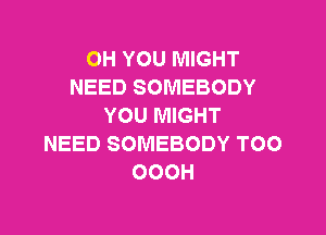 OH YOU MIGHT
NEED SOMEBODY
YOU M