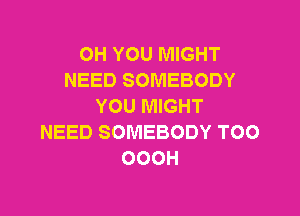 OH YOU MIGHT
NEED SOMEBODY
YOU MIGHT

NEED SOMEBODY TOO
OOOH