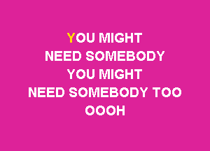 YOU MIGHT
NEED SOMEBODY
YOU MIGHT

NEED SOMEBODY TOO
OOOH