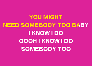 YOU MIGHT
NEED SOMEBODY T00 BABY
I KNOW I DO
OOOH I KNOW I DO
SOMEBODY T00