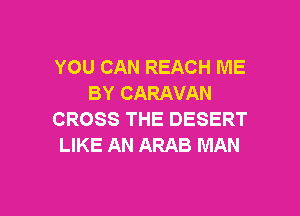 YOU CAN REACH ME
BY CARAVAN

CROSS THE DESERT
LIKE AN ARAB MAN