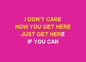 I DON'T CARE
HOW YOU GET HERE

JUST GET HERE
IF YOU CAN