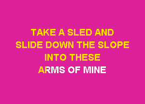 TAKE A SLED AND
SLIDE DOWN THE SLOPE
INTO THESE
ARMS OF MINE