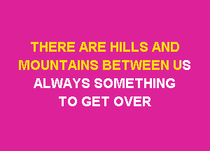 THERE ARE HILLS AND
MOUNTAINS BETWEEN US
ALWAYS SOMETHING
TO GET OVER