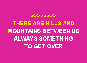 THERE ARE HILLS AND
MOUNTAINS BETWEEN US
ALWAYS SOMETHING
TO GET OVER