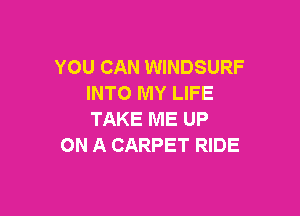 YOU CAN WINDSURF
INTO MY LIFE

TAKE ME UP
ON A CARPET RIDE