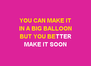 YOU CAN MAKE IT
IN A BIG BALLOON

BUT YOU BETTER
MAKE IT SOON