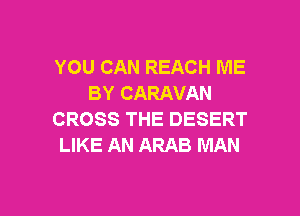 YOU CAN REACH ME
BY CARAVAN

CROSS THE DESERT
LIKE AN ARAB MAN