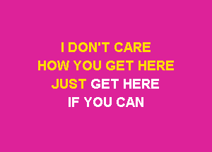 I DON'T CARE
HOW YOU GET HERE

JUST GET HERE
IF YOU CAN