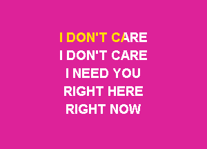 I DON'T CARE
I DON'T CARE
I NEED YOU

RIGHT HERE
RIGHT NOW