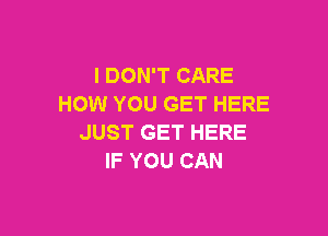 I DON'T CARE
HOW YOU GET HERE

JUST GET HERE
IF YOU CAN