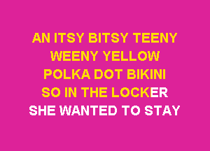 AN ITSY BITSY TEENY
WEENY YELLOW
POLKA DOT BIKINI
SO IN THE LOCKER
SHE WANTED TO STAY