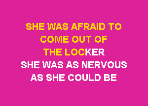 SHE WAS AFRAID TO
COME OUT OF
THE LOCKER
SHE WAS AS NERVOUS
AS SHE COULD BE