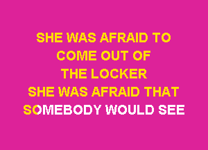 SHE WAS AFRAID TO
COME OUT OF
THE LOCKER
SHE WAS AFRAID THAT
SOMEBODY WOULD SEE