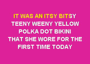 IT WAS AN ITSY BITSY
TEENY WEENY YELLOW
POLKA DOT BIKINI
THAT SHE WORE FOR THE
FIRST TIME TODAY