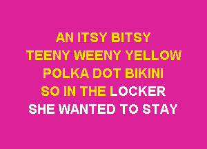 AN ITSY BITSY
TEENY WEENY YELLOW
POLKA DOT BIKINI
SO IN THE LOCKER
SHE WANTED TO STAY