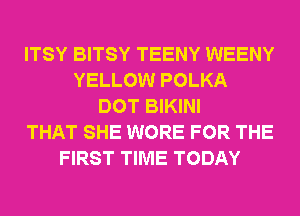 ITSY BITSY TEENY WEENY
YELLOW POLKA
DOT BIKINI
THAT SHE WORE FOR THE
FIRST TIME TODAY