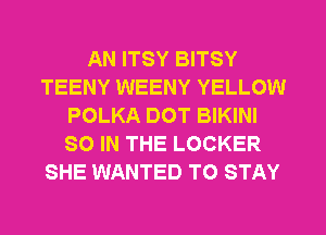 AN ITSY BITSY
TEENY WEENY YELLOW
POLKA DOT BIKINI
SO IN THE LOCKER
SHE WANTED TO STAY
