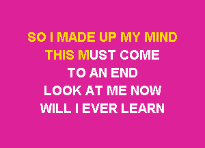 SO I MADE UP MY MIND
THIS MUST COME
TO AN END
LOOK AT ME NOW
WILL I EVER LEARN