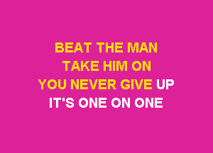 BEAT THE MAN
TAKE HIM ON

YOU NEVER GIVE UP
IT'S ONE ON ONE