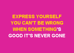 EXPRESS YOURSELF
YOU CAN'T BE WRONG
WHEN SOMETHING'S
GOOD IT'S NEVER GONE