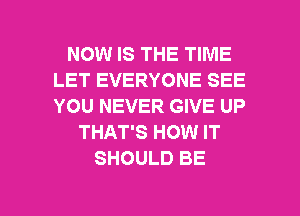 NOW IS THE TIME
LET EVERYONE SEE
YOU NEVER GIVE UP

THAT'S HOW IT
SHOULD BE

g