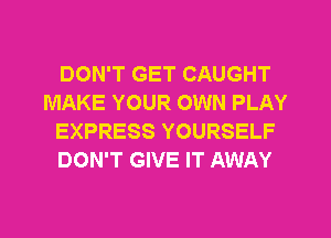 DON'T GET CAUGHT
MAKE YOUR OWN PLAY
EXPRESS YOURSELF
DON'T GIVE IT AWAY