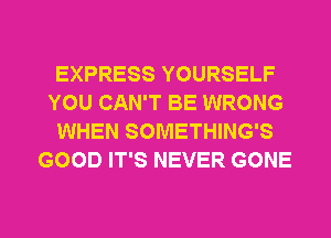 EXPRESS YOURSELF
YOU CAN'T BE WRONG
WHEN SOMETHING'S
GOOD IT'S NEVER GONE