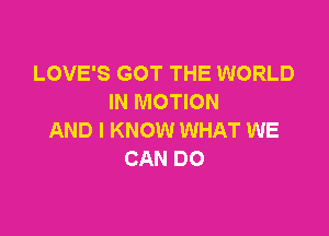 LOVE'S GOT THE WORLD
IN MOTION

AND I KNOW WHAT WE
CAN DO