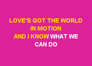 LOVE'S GOT THE WORLD
IN MOTION

AND I KNOW WHAT WE
CAN DO