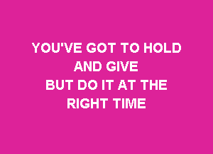 YOU'VE GOT TO HOLD
AND GIVE

BUT DO IT AT THE
RIGHT TIME