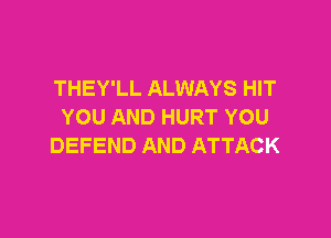 THEY'LL ALWAYS HIT
YOU AND HURT YOU

DEFEND AND ATTACK