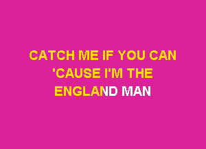 CATCH ME IF YOU CAN
'CAUSE I'M THE

ENGLAND MAN