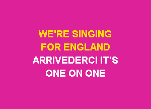 WE'RE SINGING
FOR ENGLAND

ARRIVEDERCI IT'S
ONE ON ONE