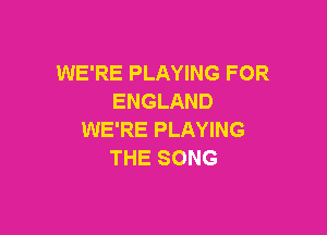 WE'RE PLAYING FOR
ENGLAND

WE'RE PLAYING
THE SONG